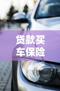 贷款买车保险：贷款购车必须买哪些保险