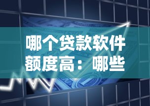 哪个贷款软件额度高：哪些借贷平台额度更高更靠谱