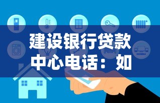建设银行贷款中心电话：如何联系建行贷款客服
