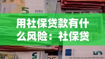 用社保贷款有什么风险：社保贷款存在哪些潜在隐患