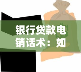银行贷款电销话术：如何高效沟通银行贷款业务