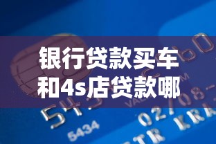 银行贷款买车和4s店贷款哪个划算：4S店贷款和银行车贷哪个更优惠