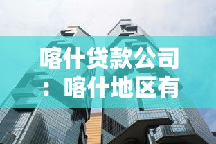 喀什贷款公司：喀什地区有哪些正规借贷机构