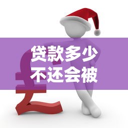 贷款多少不还会被起诉：欠款达到多少会被银行起诉