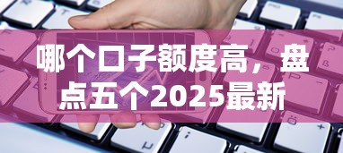 哪个口子额度高，盘点五个2025最新征信花了容易通过的平台借款