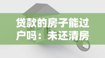 贷款的房子能过户吗：未还清房贷的房产如何办理过户