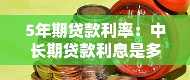 5年期贷款利率：中长期贷款利息是多少
