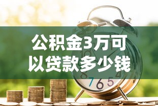 公积金3万可以贷款多少钱：3万公积金能贷多少额度