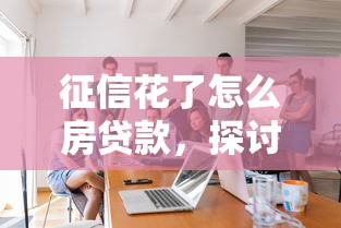 征信花了怎么房贷款，探讨五款2025最新校园贷款平台