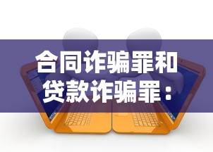 合同诈骗罪和贷款诈骗罪：金融欺诈中合同与贷款行为如何界定