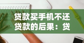 贷款买手机不还贷款的后果：贷款买手机逾期不还后果如何