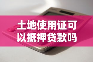 土地使用证可以抵押贷款吗：土地使用证能否用于银行抵押融资
