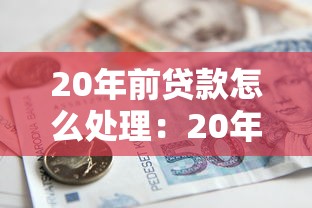 20年前贷款怎么处理：20年前的借贷现在该如何解决