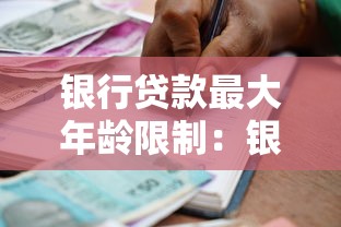 银行贷款最大年龄限制：银行贷款年龄上限是多少岁