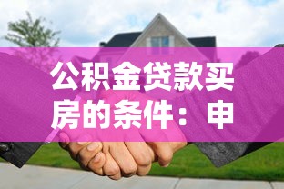 公积金贷款买房的条件：申请公积金贷款需满足哪些基本要求