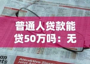普通人贷款能贷50万吗：无抵押贷款50万需要哪些资质