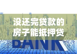 没还完贷款的房子能抵押贷款吗：房贷尚未还清可否抵押融资