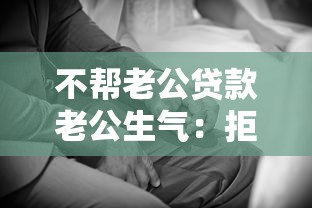 不帮老公贷款老公生气：拒绝为配偶贷款引发矛盾该怎么办