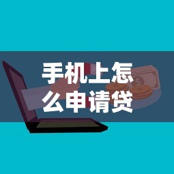 手机上怎么申请贷款：手机贷款申请全流程有哪些步骤
