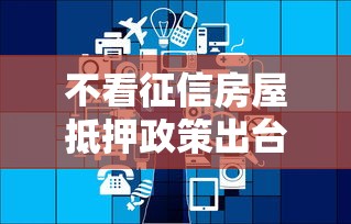 不看征信房屋抵押政策出台，推荐五个2025最新正规网络贷款平台排名不分先后不分先后