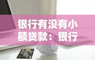 银行有没有小额贷款：银行提供小额借贷服务吗