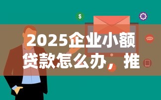 2025企业小额贷款怎么办，推荐五个2025最新2025花户风控必过的口子论坛
