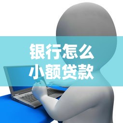 银行怎么小额贷款：银行申请小额贷款有哪些条件