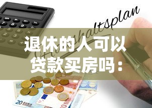 退休的人可以贷款买房吗：退休人员购房贷款有哪些限制