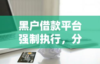 黑户借款平台强制执行，分析五个2025最新信用网贷平台好