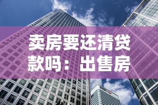 卖房要还清贷款吗：出售房产前需结清房贷吗