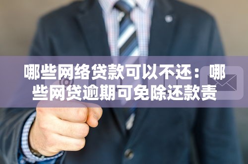 哪些网络贷款可以不还：哪些网贷逾期可免除还款责任