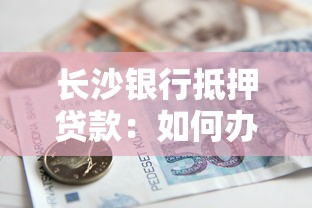长沙银行抵押贷款：如何办理长沙银行的房产抵押借贷