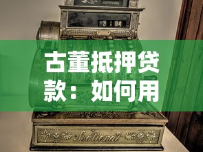 古董抵押贷款：如何用古董获取短期资金周转