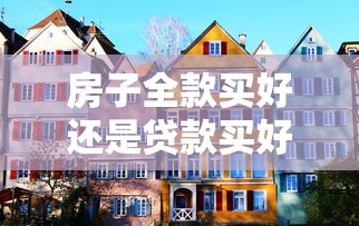 房子全款买好还是贷款买好：购房全款和贷款哪个更划算
