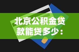 北京公积金贷款能贷多少：北京公积金最高贷款额度是多少？