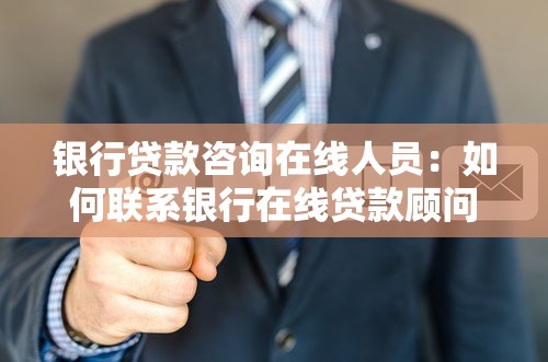 银行贷款咨询在线人员：如何联系银行在线贷款顾问