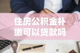 住房公积金补缴可以贷款吗：补缴公积金后能否申请贷款