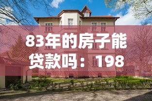 83年的房子能贷款吗：1983年建成的房产能否申请贷款