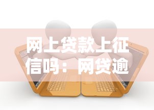 网上贷款上征信吗：网贷逾期会影响个人征信吗
