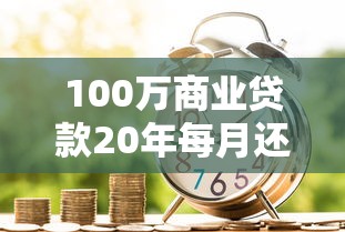 100万商业贷款20年每月还多少：百万商贷20年每月需还多少钱
