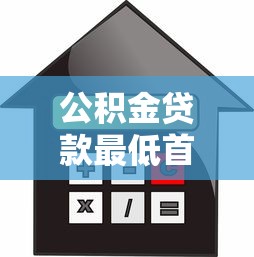 公积金贷款最低首付：公积金首付比例最低能到多少