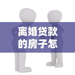 离婚贷款的房子怎么分：离婚后房贷房产如何分割