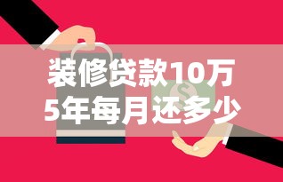 装修贷款10万5年每月还多少：10万装修贷5年月供如何计算