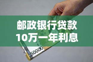 邮政银行贷款10万一年利息：邮储10万贷年息需多少
