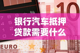 银行汽车抵押贷款需要什么条件：银行车抵贷需满足哪些资质要求