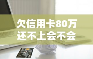 欠信用卡80万还不上会不会坐牢，分析五个2025最新最好的贷款平台