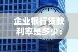 企业银行贷款利率是多少：当前企业贷款年利率范围是多少