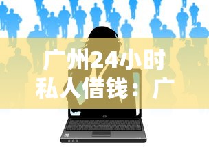 广州24小时私人借钱：广州夜间私人借贷如何办理