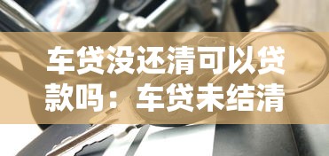 车贷没还清可以贷款吗：车贷未结清能否再申请其他贷款