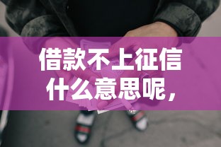 借款不上征信什么意思呢，解答五家2025最新哪些属于网贷平台